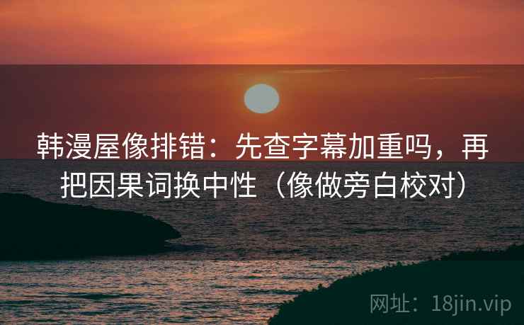 韩漫屋像排错:先查字幕加重吗,再把因果词换中性(像做旁白校对) 韩漫屋像排错:先查字幕加重吗,再把因果词换中性(像做旁白校对)