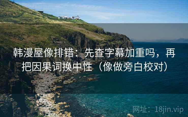 韩漫屋像排错:先查字幕加重吗,再把因果词换中性(像做旁白校对) 韩漫屋像排错:先查字幕加重吗,再把因果词换中性(像做旁白校对)