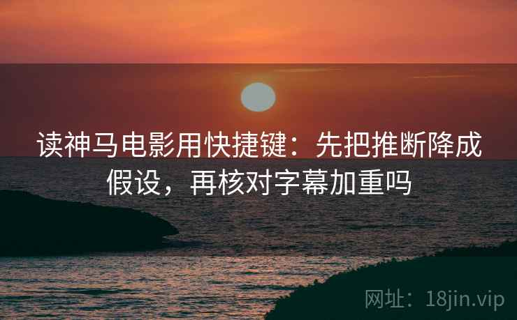读神马电影用快捷键:先把推断降成假设,再核对字幕加重吗 读神马电影用快捷键:先把推断降成假设,再核对字幕加重吗