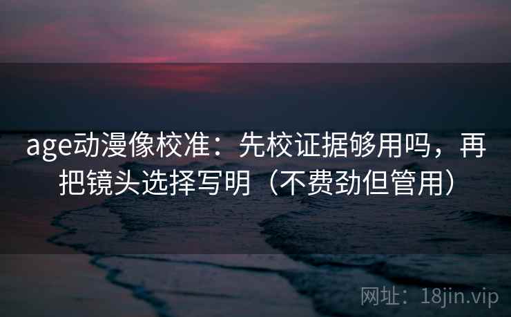 age动漫像校准:先校证据够用吗,再把镜头选择写明(不费劲但管用) age动漫像校准:先校证据够用吗,再把镜头选择写明(不费劲但管用)