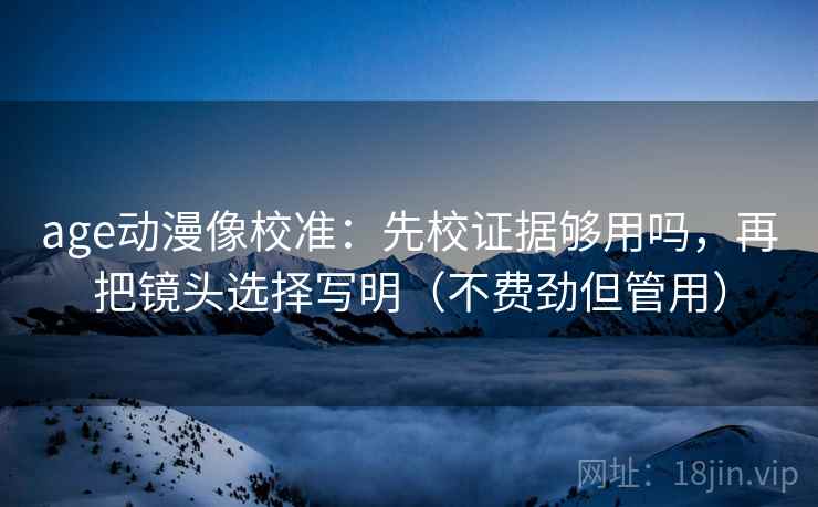 age动漫像校准:先校证据够用吗,再把镜头选择写明(不费劲但管用) age动漫像校准:先校证据够用吗,再把镜头选择写明(不费劲但管用)
