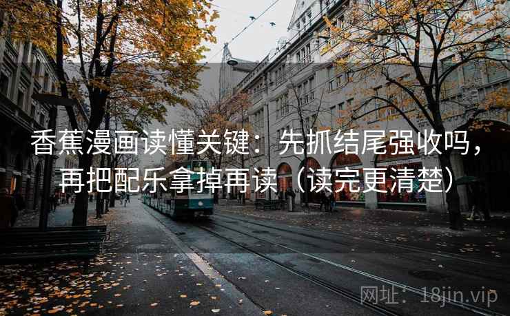 香蕉漫画读懂关键：先抓结尾强收吗，再把配乐拿掉再读（读完更清楚）