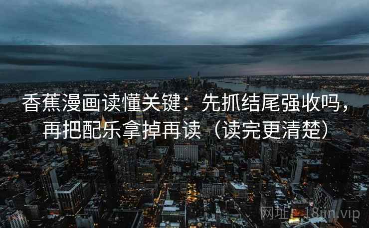 香蕉漫画读懂关键：先抓结尾强收吗，再把配乐拿掉再读（读完更清楚）