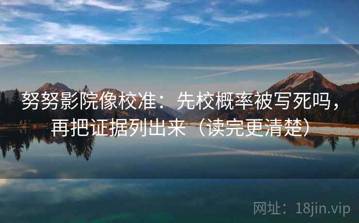 努努影院像校准：先校概率被写死吗，再把证据列出来（读完更清楚）