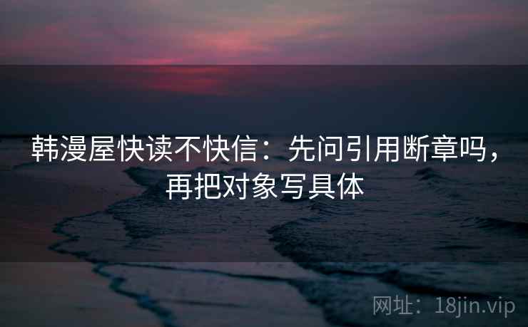 韩漫屋快读不快信:先问引用断章吗,再把对象写具体 韩漫屋快读不快信:先问引用断章吗,再把对象写具体