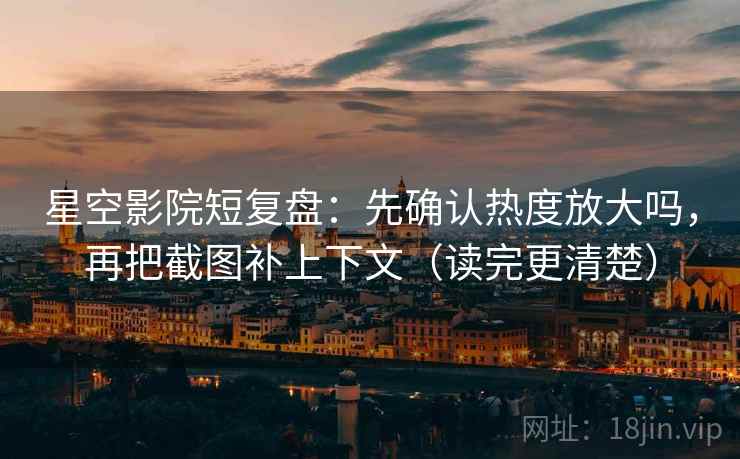 星空影院短复盘:先确认热度放大吗,再把截图补上下文(读完更清楚) 星空影院短复盘:先确认热度放大吗,再把截图补上下文(读完更清楚)