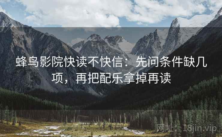 蜂鸟影院快读不快信:先问条件缺几项,再把配乐拿掉再读 蜂鸟影院快读不快信:先问条件缺几项,再把配乐拿掉再读