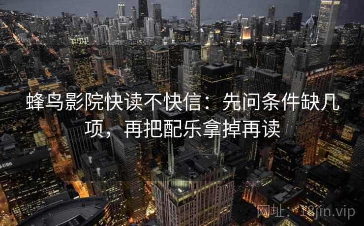 蜂鸟影院快读不快信:先问条件缺几项,再把配乐拿掉再读 蜂鸟影院快读不快信:先问条件缺几项,再把配乐拿掉再读
