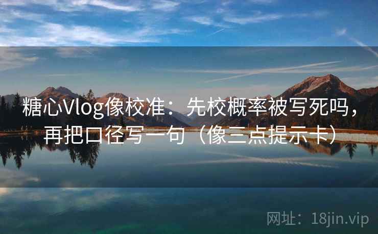 糖心Vlog像校准:先校概率被写死吗,再把口径写一句(像三点提示卡) 糖心Vlog像校准:先校概率被写死吗,再把口径写一句(像三点提示卡)