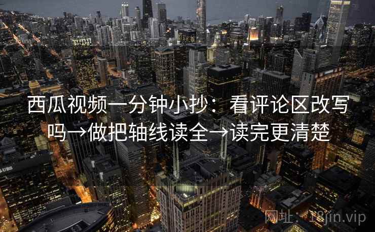 西瓜视频一分钟小抄:看评论区改写吗→做把轴线读全→读完更清楚 西瓜视频一分钟小抄:看评论区改写吗→做把轴线读全→读完更清楚
