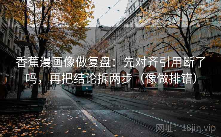 香蕉漫画像做复盘:先对齐引用断了吗,再把结论拆两步(像做排错) 香蕉漫画像做复盘:先对齐引用断了吗,再把结论拆两步(像做排错)