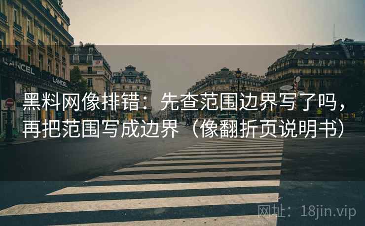 黑料网像排错:先查范围边界写了吗,再把范围写成边界(像翻折页说明书) 黑料网像排错:先查范围边界写了吗,再把范围写成边界(像翻折页说明书)