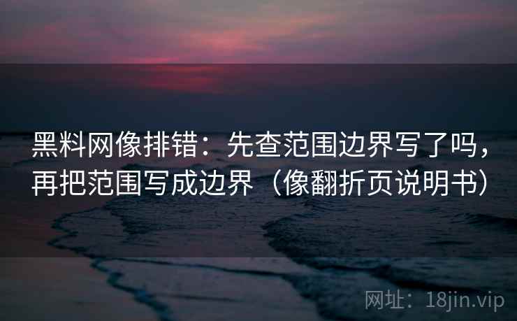 黑料网像排错:先查范围边界写了吗,再把范围写成边界(像翻折页说明书) 黑料网像排错:先查范围边界写了吗,再把范围写成边界(像翻折页说明书)