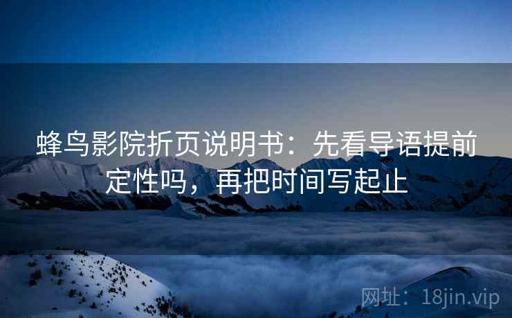 蜂鸟影院折页说明书:先看导语提前定性吗,再把时间写起止 蜂鸟影院折页说明书:先看导语提前定性吗,再把时间写起止