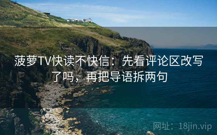 菠萝TV快读不快信:先看评论区改写了吗,再把导语拆两句 菠萝TV快读不快信:先看评论区改写了吗,再把导语拆两句