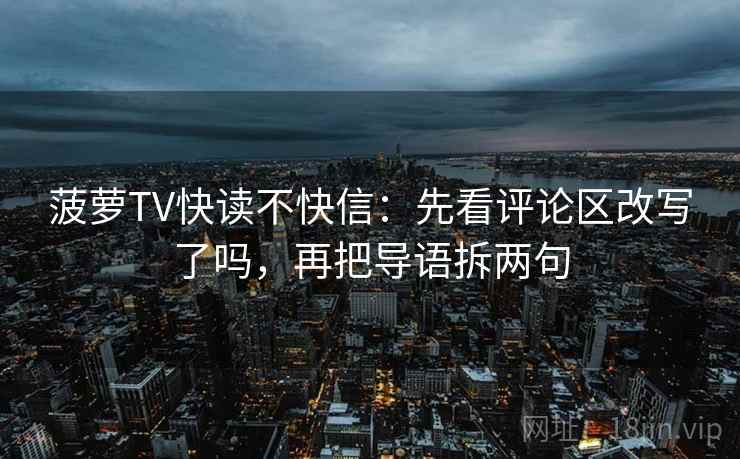 菠萝TV快读不快信:先看评论区改写了吗,再把导语拆两句 菠萝TV快读不快信:先看评论区改写了吗,再把导语拆两句