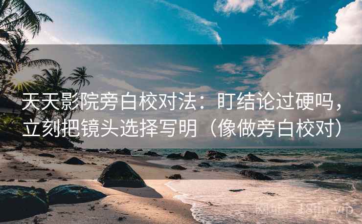 天天影院旁白校对法:盯结论过硬吗,立刻把镜头选择写明(像做旁白校对) 天天影院旁白校对法:盯结论过硬吗,立刻把镜头选择写明(像做旁白校对)