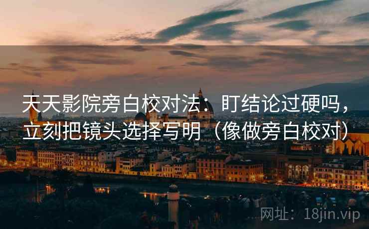 天天影院旁白校对法:盯结论过硬吗,立刻把镜头选择写明(像做旁白校对) 天天影院旁白校对法:盯结论过硬吗,立刻把镜头选择写明(像做旁白校对)