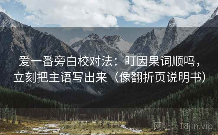爱一番旁白校对法:盯因果词顺吗,立刻把主语写出来(像翻折页说明书) 爱一番旁白校对法:盯因果词顺吗,立刻把主语写出来(像翻折页说明书)