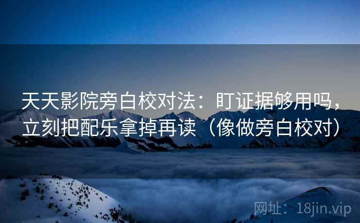 天天影院旁白校对法:盯证据够用吗,立刻把配乐拿掉再读(像做旁白校对) 天天影院旁白校对法:盯证据够用吗,立刻把配乐拿掉再读(像做旁白校对)