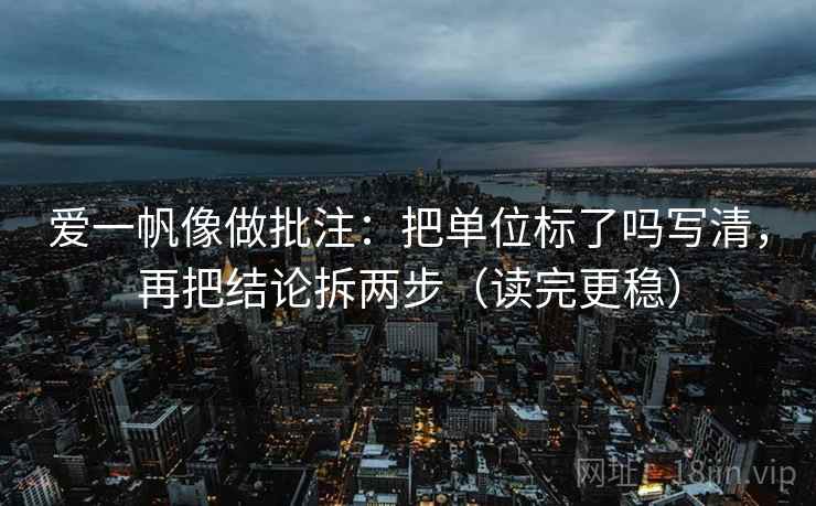 爱一帆像做批注:把单位标了吗写清,再把结论拆两步(读完更稳) 爱一帆像做批注:把单位标了吗写清,再把结论拆两步(读完更稳)