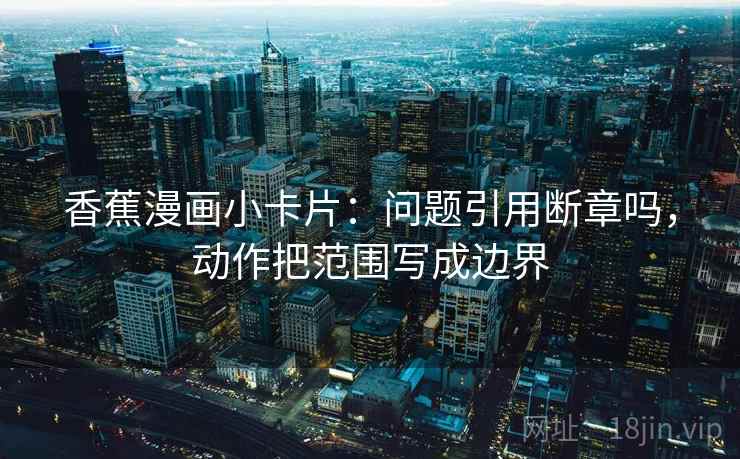香蕉漫画小卡片:问题引用断章吗,动作把范围写成边界 香蕉漫画小卡片:问题引用断章吗,动作把范围写成边界