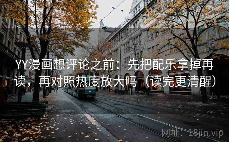 YY漫画想评论之前:先把配乐拿掉再读,再对照热度放大吗(读完更清醒) YY漫画想评论之前:先把配乐拿掉再读,再对照热度放大吗(读完更清醒)