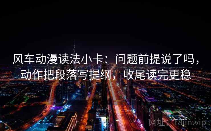 风车动漫读法小卡:问题前提说了吗,动作把段落写提纲,收尾读完更稳 风车动漫读法小卡:问题前提说了吗,动作把段落写提纲,收尾读完更稳