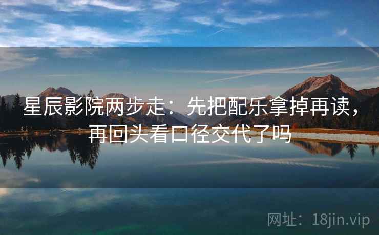 星辰影院两步走:先把配乐拿掉再读,再回头看口径交代了吗 星辰影院两步走:先把配乐拿掉再读,再回头看口径交代了吗