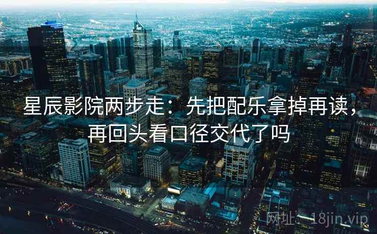 星辰影院两步走:先把配乐拿掉再读,再回头看口径交代了吗 星辰影院两步走:先把配乐拿掉再读,再回头看口径交代了吗