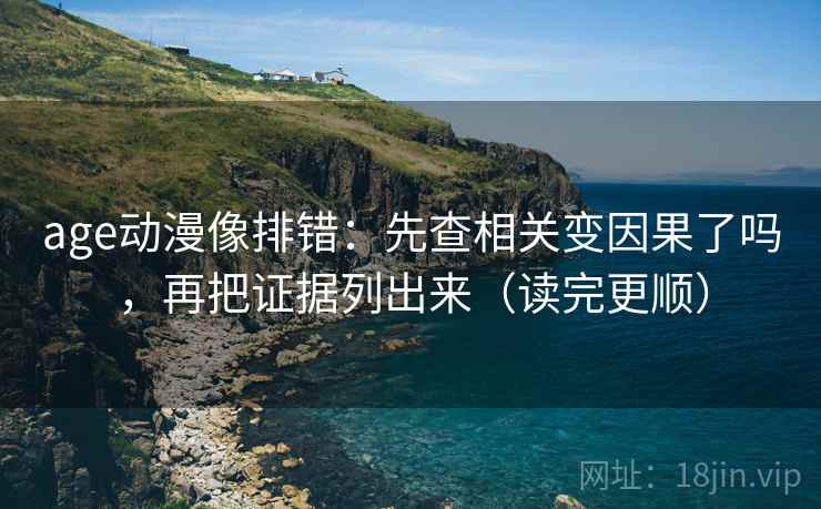 age动漫像排错：先查相关变因果了吗，再把证据列出来（读完更顺）