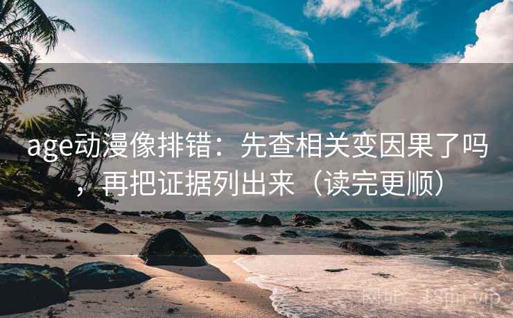 age动漫像排错：先查相关变因果了吗，再把证据列出来（读完更顺）