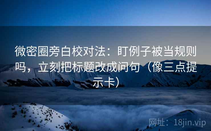 微密圈旁白校对法:盯例子被当规则吗,立刻把标题改成问句(像三点提示卡) 微密圈旁白校对法:盯例子被当规则吗,立刻把标题改成问句(像三点提示卡)