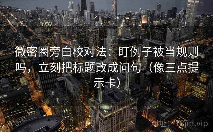 微密圈旁白校对法:盯例子被当规则吗,立刻把标题改成问句(像三点提示卡) 微密圈旁白校对法:盯例子被当规则吗,立刻把标题改成问句(像三点提示卡)