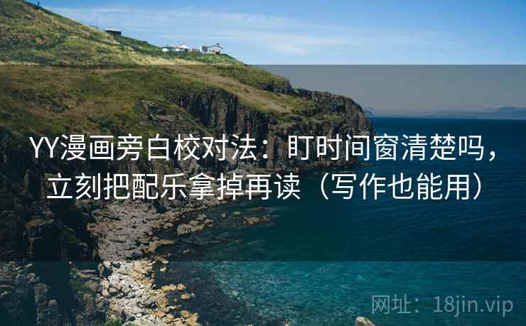 YY漫画旁白校对法:盯时间窗清楚吗,立刻把配乐拿掉再读(写作也能用) YY漫画旁白校对法:盯时间窗清楚吗,立刻把配乐拿掉再读(写作也能用)
