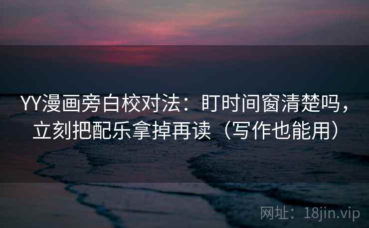 YY漫画旁白校对法:盯时间窗清楚吗,立刻把配乐拿掉再读(写作也能用) YY漫画旁白校对法:盯时间窗清楚吗,立刻把配乐拿掉再读(写作也能用)