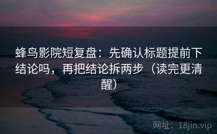 蜂鸟影院短复盘：先确认标题提前下结论吗，再把结论拆两步（读完更清醒）