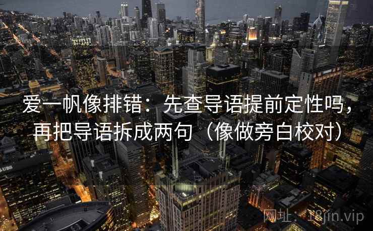 爱一帆像排错:先查导语提前定性吗,再把导语拆成两句(像做旁白校对) 爱一帆像排错:先查导语提前定性吗,再把导语拆成两句(像做旁白校对)