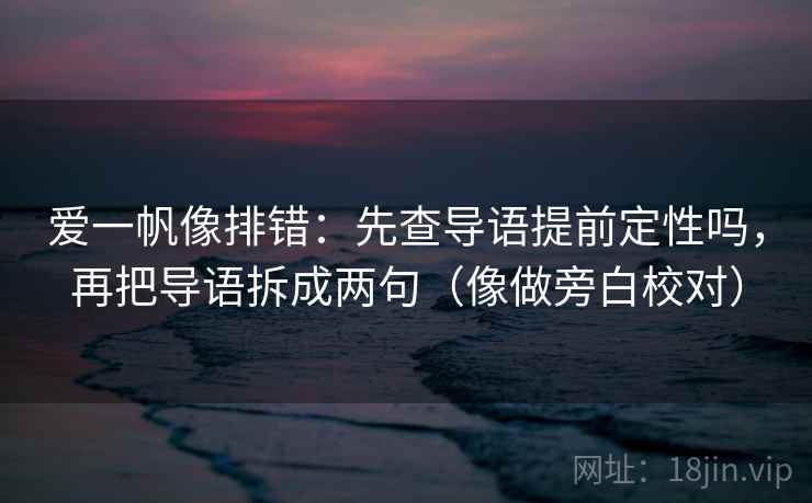 爱一帆像排错:先查导语提前定性吗,再把导语拆成两句(像做旁白校对) 爱一帆像排错:先查导语提前定性吗,再把导语拆成两句(像做旁白校对)