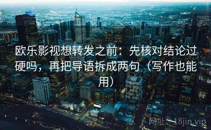 欧乐影视想转发之前:先核对结论过硬吗,再把导语拆成两句(写作也能用) 欧乐影视想转发之前:先核对结论过硬吗,再把导语拆成两句(写作也能用)