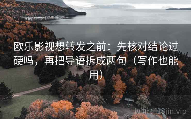 欧乐影视想转发之前:先核对结论过硬吗,再把导语拆成两句(写作也能用) 欧乐影视想转发之前:先核对结论过硬吗,再把导语拆成两句(写作也能用)