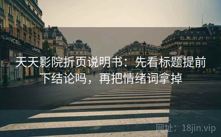 天天影院折页说明书:先看标题提前下结论吗,再把情绪词拿掉 天天影院折页说明书:先看标题提前下结论吗,再把情绪词拿掉
