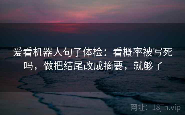 爱看机器人句子体检:看概率被写死吗,做把结尾改成摘要,就够了 爱看机器人句子体检:看概率被写死吗,做把结尾改成摘要,就够了