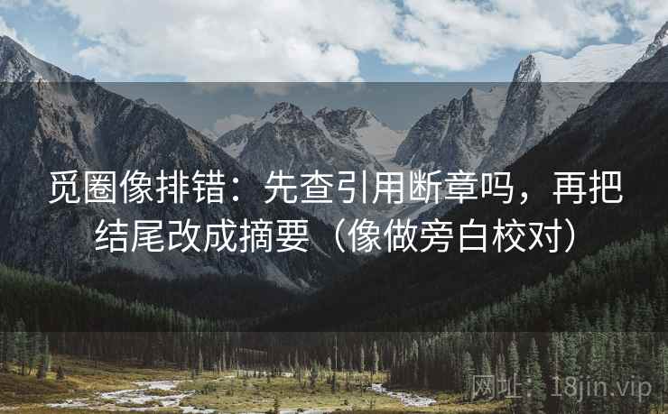 觅圈像排错:先查引用断章吗,再把结尾改成摘要(像做旁白校对) 觅圈像排错:先查引用断章吗,再把结尾改成摘要(像做旁白校对)