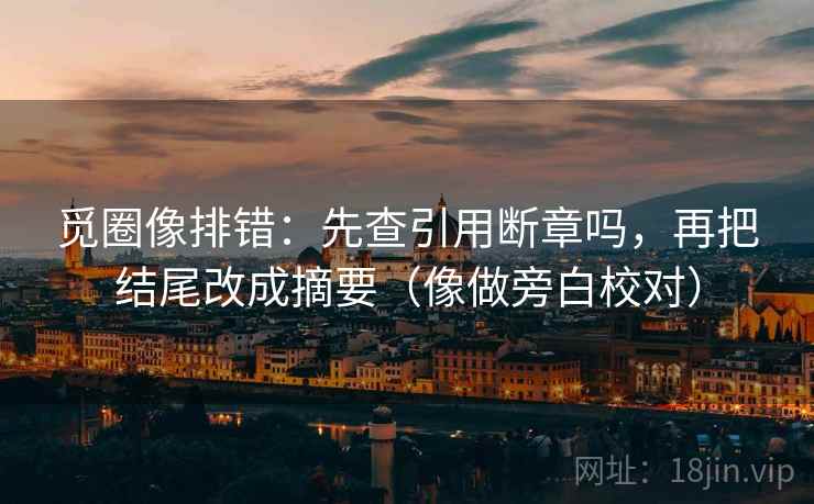 觅圈像排错:先查引用断章吗,再把结尾改成摘要(像做旁白校对) 觅圈像排错:先查引用断章吗,再把结尾改成摘要(像做旁白校对)