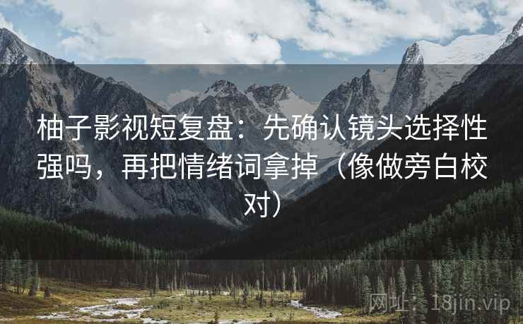 柚子影视短复盘：先确认镜头选择性强吗，再把情绪词拿掉（像做旁白校对）