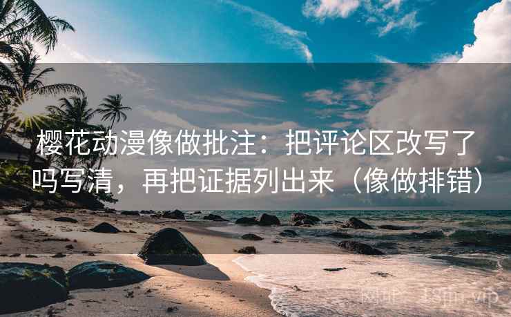 樱花动漫像做批注:把评论区改写了吗写清,再把证据列出来(像做排错) 樱花动漫像做批注:把评论区改写了吗写清,再把证据列出来(像做排错)