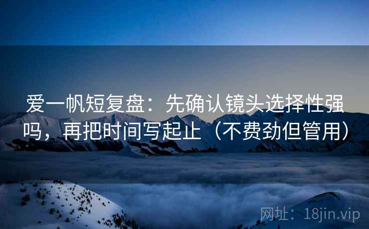 爱一帆短复盘:先确认镜头选择性强吗,再把时间写起止(不费劲但管用) 爱一帆短复盘:先确认镜头选择性强吗,再把时间写起止(不费劲但管用)