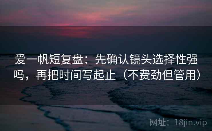 爱一帆短复盘:先确认镜头选择性强吗,再把时间写起止(不费劲但管用) 爱一帆短复盘:先确认镜头选择性强吗,再把时间写起止(不费劲但管用)