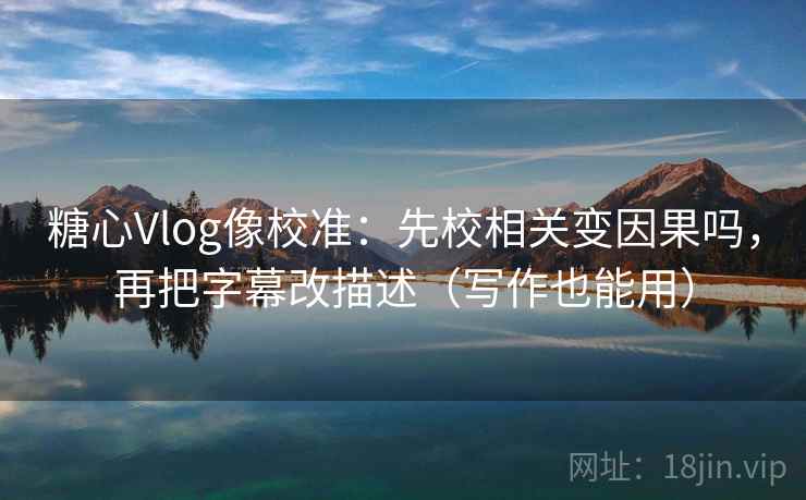 糖心Vlog像校准：先校相关变因果吗，再把字幕改描述（写作也能用）